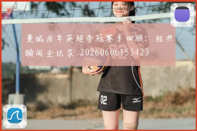曼城历年英超夺冠赛季回顾：经典瞬间全记录_20260606153423