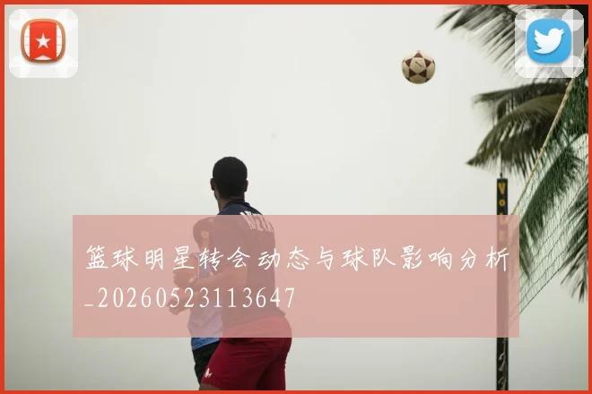 篮球明星转会动态与球队影响分析_20260523113647