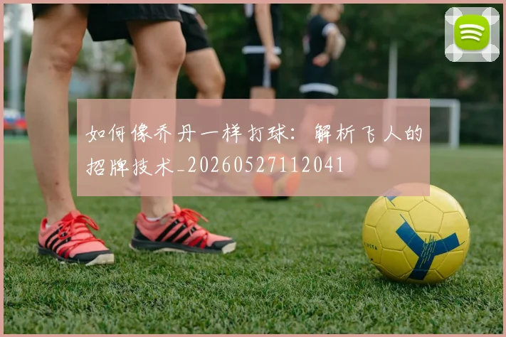 如何像乔丹一样打球：解析飞人的招牌技术_20260527112041