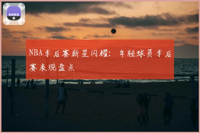 NBA季后赛新星闪耀：年轻球员季后赛表现盘点