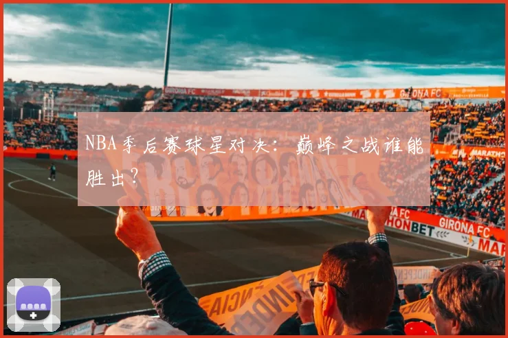 NBA季后赛球星对决：巅峰之战谁能胜出？