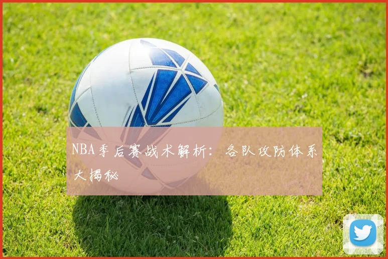 NBA季后赛战术解析:各队攻防体系大揭秘