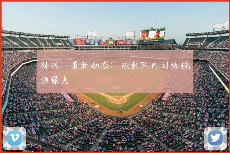 孙兴慜最新动态：热刺队内训练视频曝光