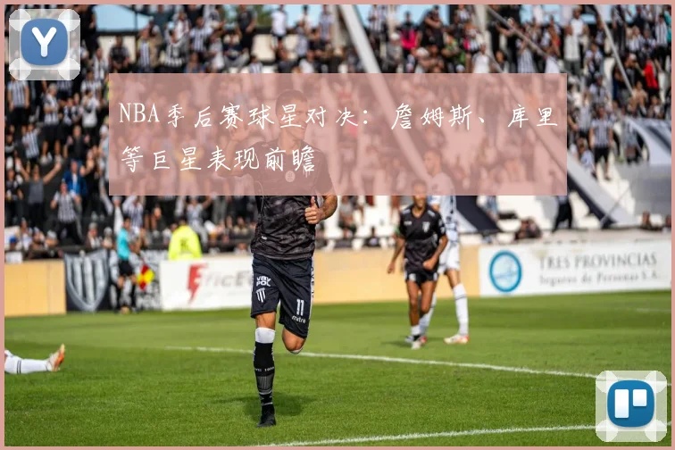 NBA季后赛球星对决:詹姆斯、库里等巨星表现前瞻