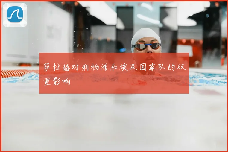 萨拉赫对利物浦和埃及国家队的双重影响