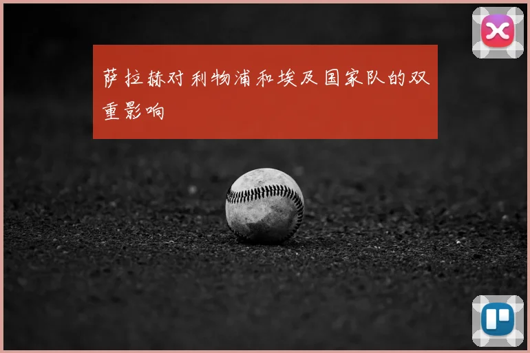 萨拉赫对利物浦和埃及国家队的双重影响