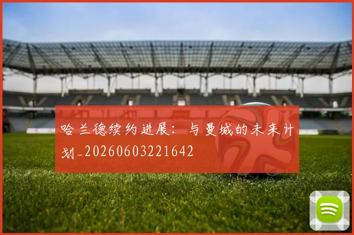 哈兰德续约进展:与曼城的未来计划_20260603221642