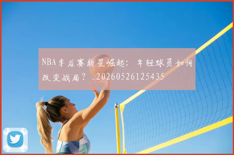 NBA季后赛新星崛起:年轻球员如何改变战局?_20260526125435