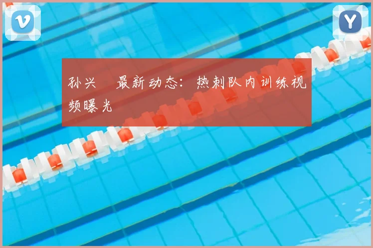 孙兴慜最新动态：热刺队内训练视频曝光