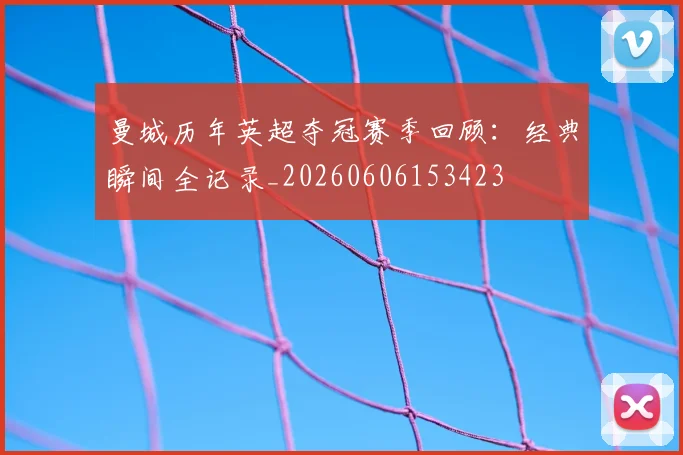 曼城历年英超夺冠赛季回顾:经典瞬间全记录_20260606153423