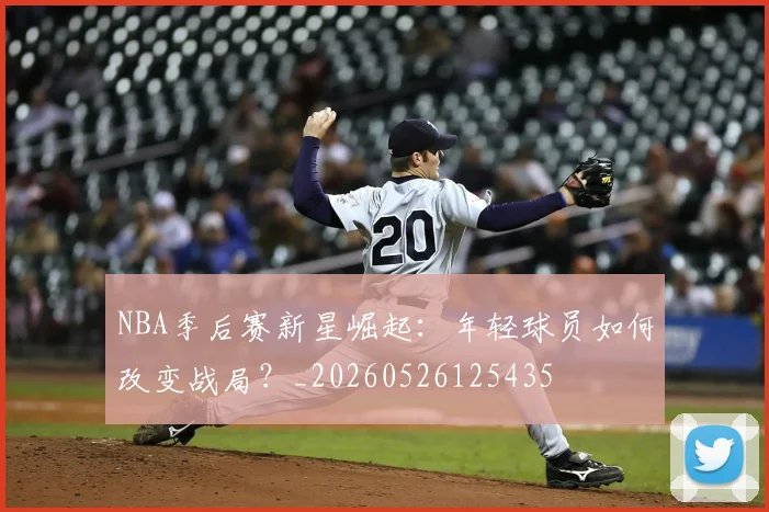 NBA季后赛新星崛起:年轻球员如何改变战局?_20260526125435